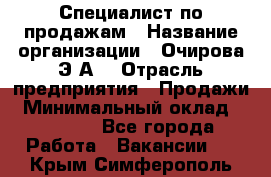 Специалист по продажам › Название организации ­ Очирова Э.А. › Отрасль предприятия ­ Продажи › Минимальный оклад ­ 50 000 - Все города Работа » Вакансии   . Крым,Симферополь